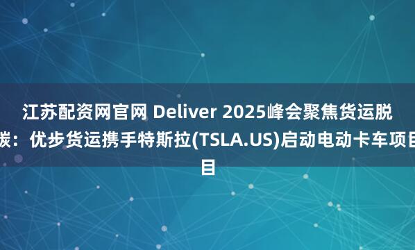 江苏配资网官网 Deliver 2025峰会聚焦货运脱碳：优步货运携手特斯拉(TSLA.US)启动电动卡车项目