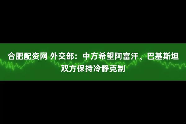 合肥配资网 外交部：中方希望阿富汗、巴基斯坦双方保持冷静克制
