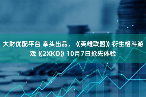 大财优配平台 拳头出品，《英雄联盟》衍生格斗游戏《2XKO》10月7日抢先体验