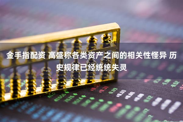 金手指配资 高盛称各类资产之间的相关性怪异 历史规律已经统统失灵