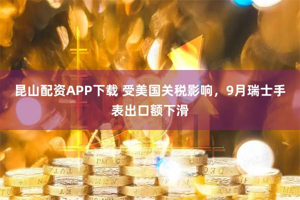 昆山配资APP下载 受美国关税影响，9月瑞士手表出口额下滑