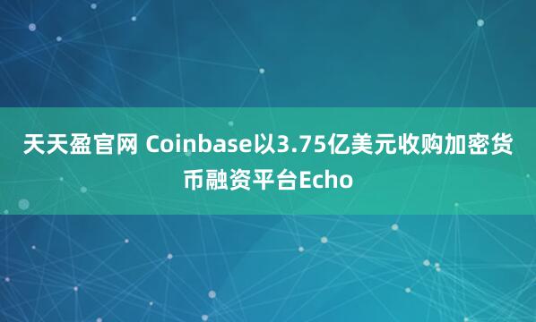 天天盈官网 Coinbase以3.75亿美元收购加密货币融资平台Echo