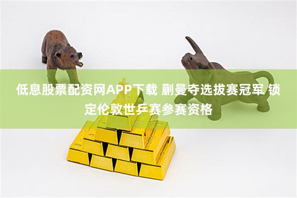 低息股票配资网APP下载 蒯曼夺选拔赛冠军 锁定伦敦世乒赛参赛资格