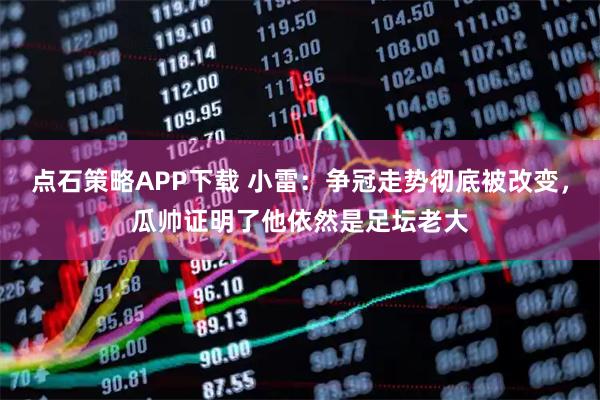 点石策略APP下载 小雷：争冠走势彻底被改变，瓜帅证明了他依然是足坛老大