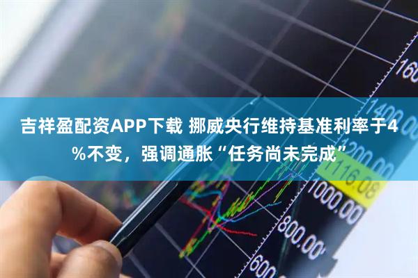 吉祥盈配资APP下载 挪威央行维持基准利率于4%不变，强调通胀“任务尚未完成”