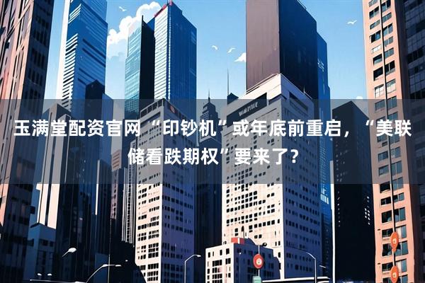 玉满堂配资官网 “印钞机”或年底前重启，“美联储看跌期权”要来了？