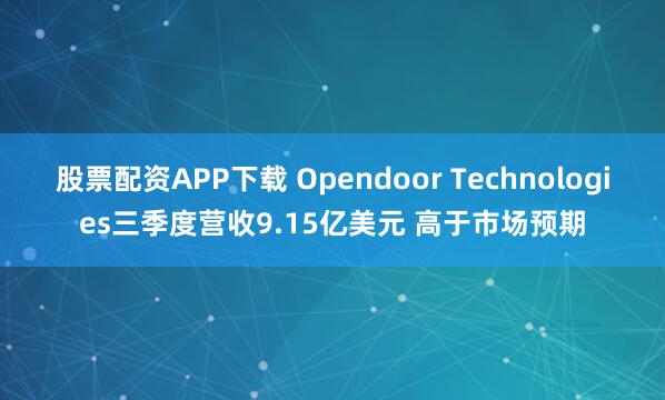 股票配资APP下载 Opendoor Technologies三季度营收9.15亿美元 高于市场预期