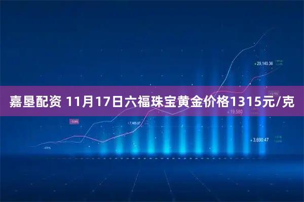 嘉垦配资 11月17日六福珠宝黄金价格1315元/克
