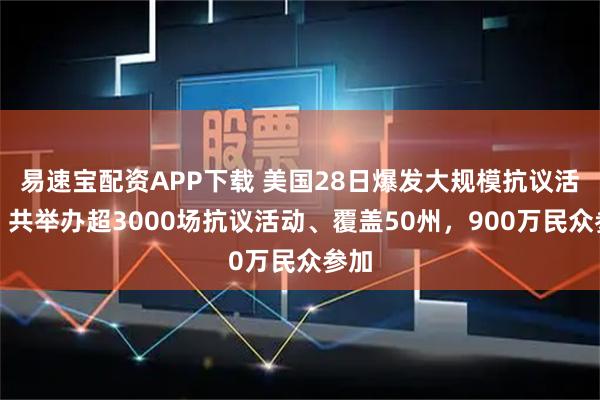 易速宝配资APP下载 美国28日爆发大规模抗议活动，共举办超3000场抗议活动、覆盖50州，900万民众参加