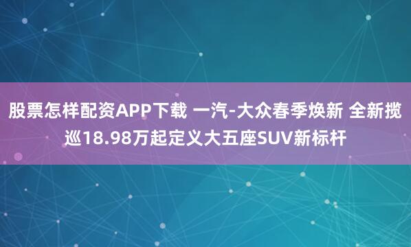 股票怎样配资APP下载 一汽-大众春季焕新 全新揽巡18.98万起定义大五座SUV新标杆