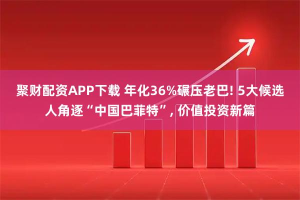 聚财配资APP下载 年化36%碾压老巴! 5大候选人角逐“中国巴菲特”, 价值投资新篇
