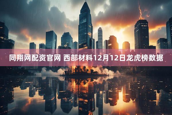 同翔网配资官网 西部材料12月12日龙虎榜数据