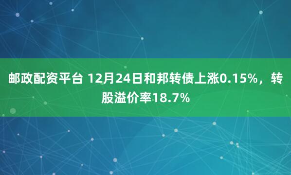 邮政配资平台 12月24日和邦转债上涨0.15%，转股溢价率18.7%