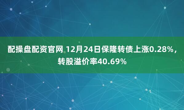 配操盘配资官网 12月24日保隆转债上涨0.28%，转股溢价率40.69%