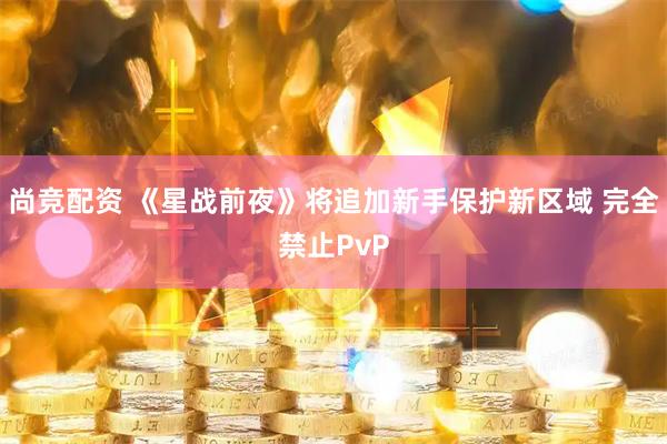 尚竞配资 《星战前夜》将追加新手保护新区域 完全禁止PvP