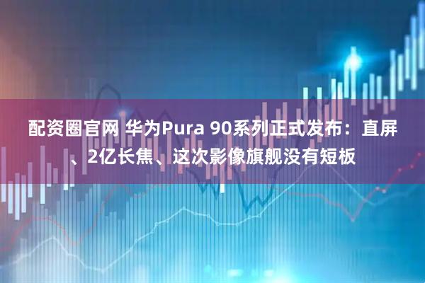 配资圈官网 华为Pura 90系列正式发布：直屏、2亿长焦、这次影像旗舰没有短板