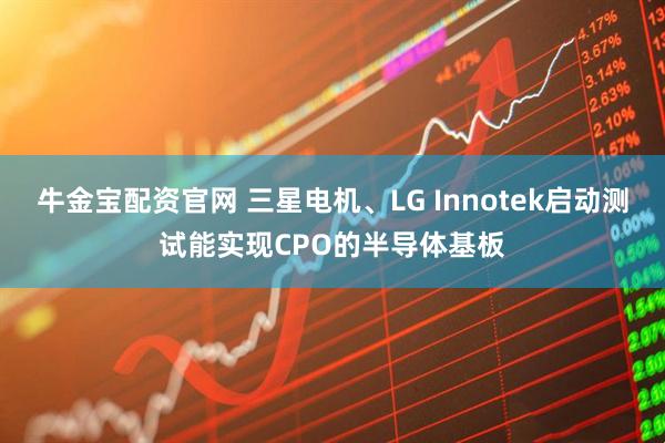 牛金宝配资官网 三星电机、LG Innotek启动测试能实现CPO的半导体基板