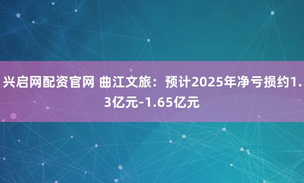 兴启网配资官网 曲江文旅：预计2025年净亏损约1.3亿元-1.65亿元