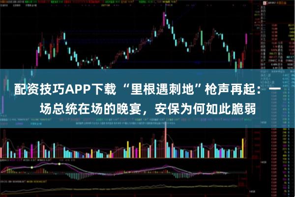 配资技巧APP下载 “里根遇刺地”枪声再起：一场总统在场的晚宴，安保为何如此脆弱