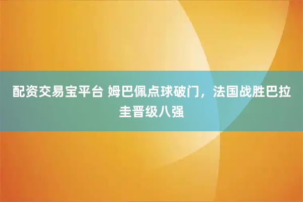 配资交易宝平台 姆巴佩点球破门，法国战胜巴拉圭晋级八强