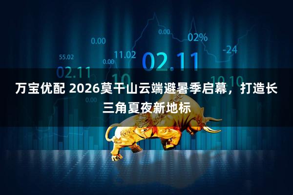 万宝优配 2026莫干山云端避暑季启幕，打造长三角夏夜新地标