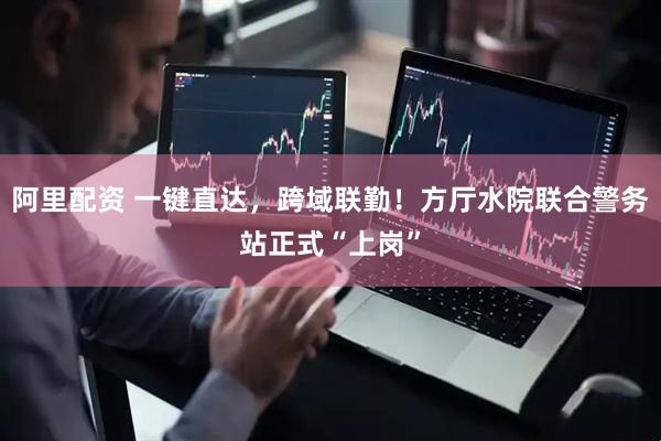阿里配资 一键直达，跨域联勤！方厅水院联合警务站正式“上岗”