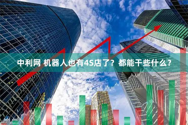 中利网 机器人也有4S店了？都能干些什么？