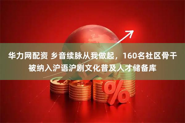 华力网配资 乡音续脉从我做起，160名社区骨干被纳入沪语沪剧文化普及人才储备库