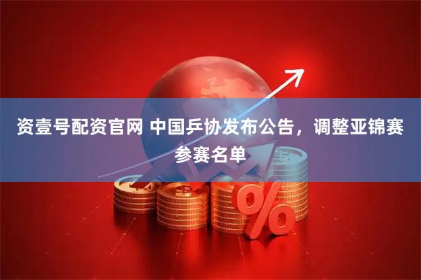 资壹号配资官网 中国乒协发布公告，调整亚锦赛参赛名单