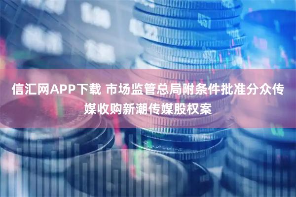 信汇网APP下载 市场监管总局附条件批准分众传媒收购新潮传媒股权案