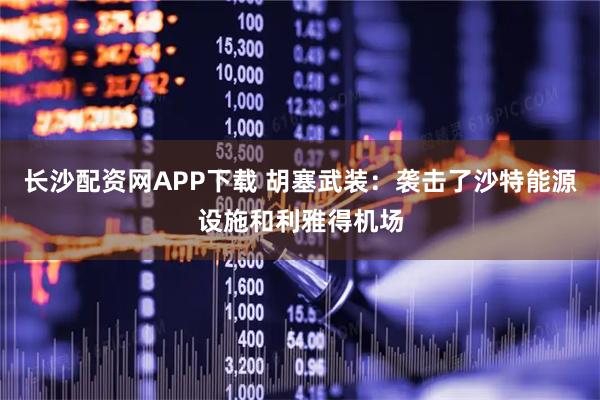 长沙配资网APP下载 胡塞武装：袭击了沙特能源设施和利雅得机场